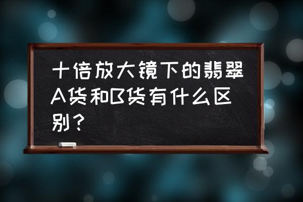 b货翡翠生产过程 十倍放大镜下的翡翠A货和B货有什么区别？