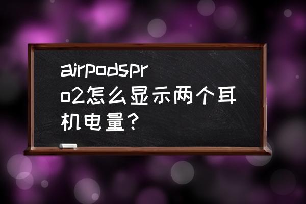 苹果手机如何查看单只耳机电量 airpodspro2怎么显示两个耳机电量？