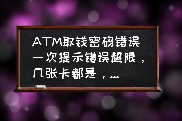 自动取款机取钱时显示密码错误 ATM取钱密码错误一次提示错误超限，几张卡都是，怎么回事啊？