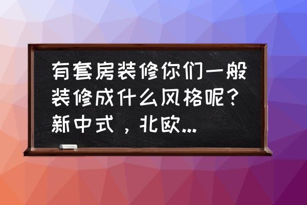 北欧风格好看还是现代风格好看 有套房装修你们一般装修成什么风格呢？新中式，北欧，还是极简？