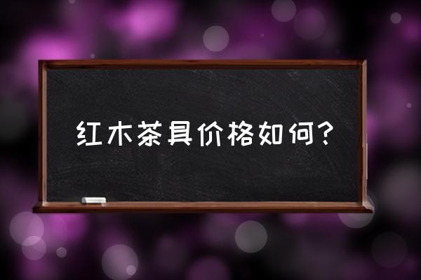 红木茶具清洗小妙招 红木茶具价格如何？