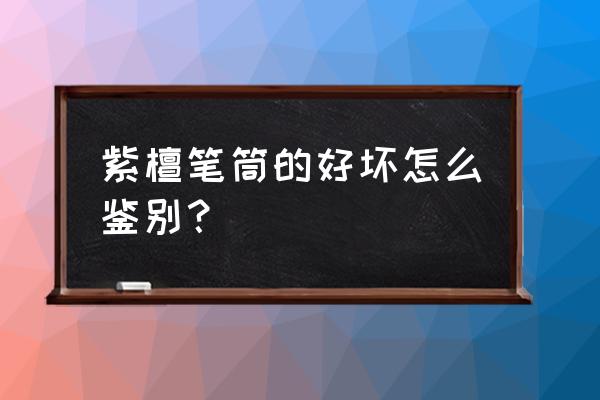 小叶紫檀笔筒鉴别小窍门 紫檀笔筒的好坏怎么鉴别？