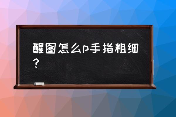 美图秀秀相机参数从哪里设置 醒图怎么p手指粗细？