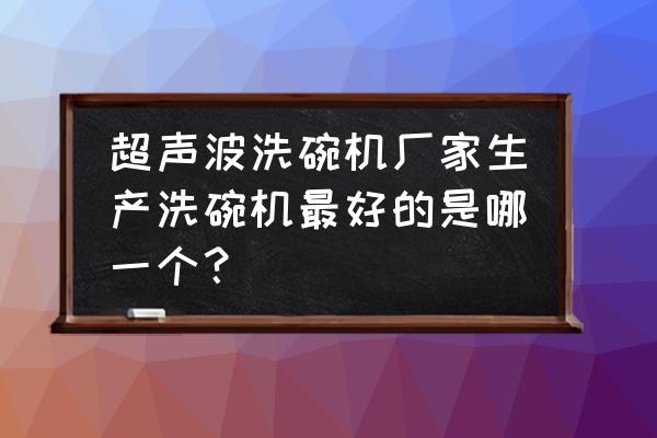 洗碗机研究现状 超声波洗碗机厂家生产洗碗机最好的是哪一个？