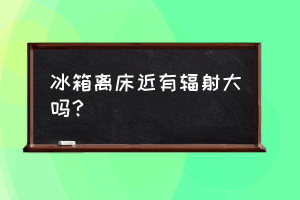 冰箱辐射对孕妇到底大不大 冰箱离床近有辐射大吗？