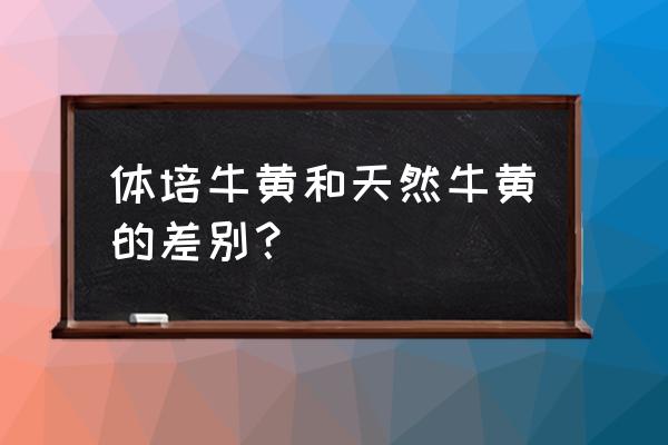 人工牛黄和人工培育牛黄哪个好 体培牛黄和天然牛黄的差别？