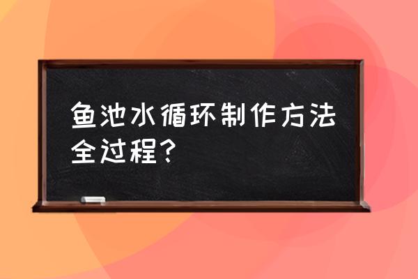 鱼池自制无电水循环 鱼池水循环制作方法全过程？