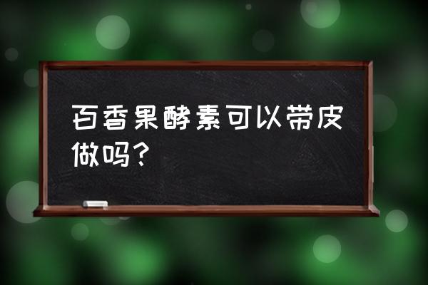 百香果做酵素配方 百香果酵素可以带皮做吗？