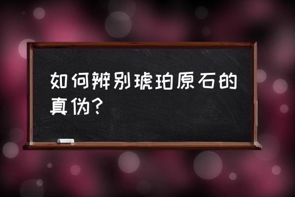 寻找琥珀原石需要什么东西 如何辨别琥珀原石的真伪？