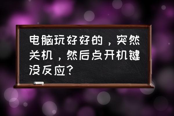 电脑开机了突然自动关机打不开了 电脑玩好好的，突然关机，然后点开机键没反应？