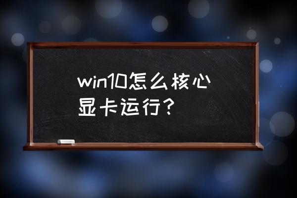 win10显卡怎么设置发挥最大性能 win10怎么核心显卡运行？