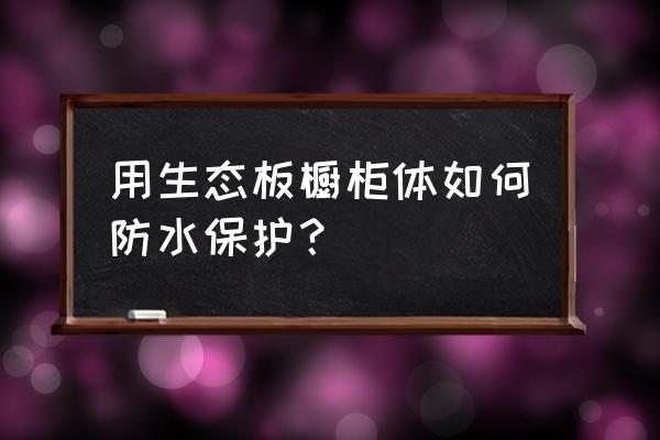 橱柜有没有必要贴防水贴 用生态板橱柜体如何防水保护？