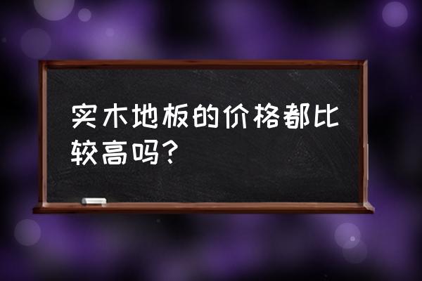 实木地板怎么选才不吃亏 实木地板的价格都比较高吗？