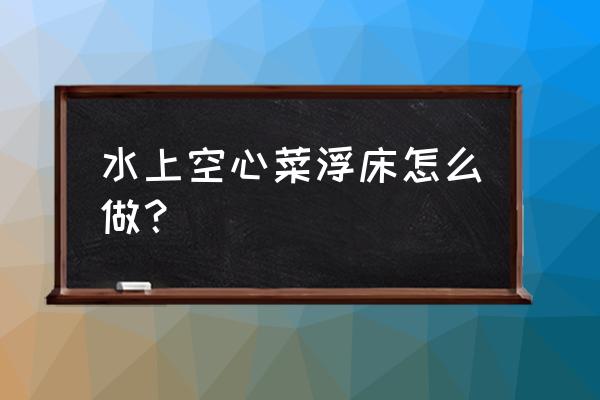 水上怎么种植空心菜 水上空心菜浮床怎么做？