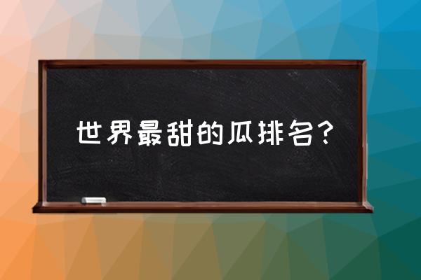 甜瓜最甜品种排行榜前十名 世界最甜的瓜排名？