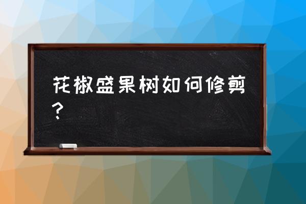 花椒树的田间管理 花椒盛果树如何修剪？