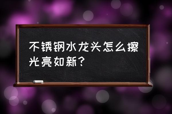 去除不锈钢水龙头污渍 不锈钢水龙头怎么擦光亮如新？