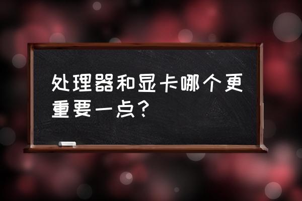 大多数情况下cpu和gpu哪个重要 处理器和显卡哪个更重要一点？