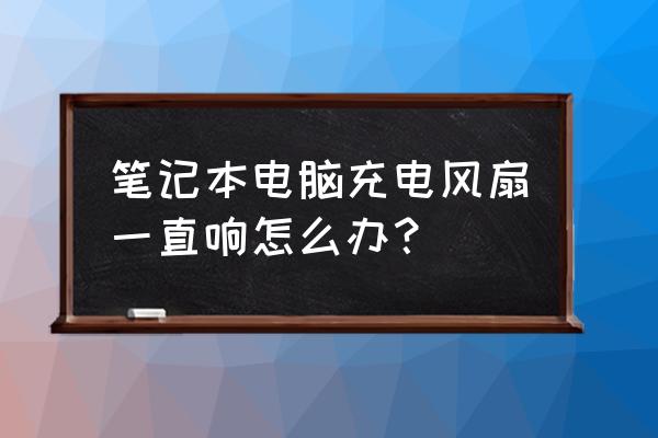 笔记本电脑充电风扇一直响怎么办 笔记本电脑充电风扇一直响怎么办？