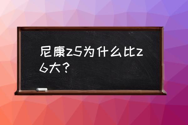 索尼a7m3和尼康z5怎么选 尼康z5为什么比z6大？