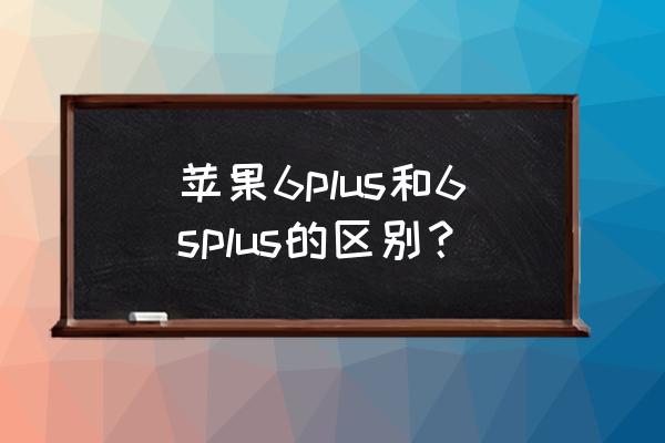 苹果6s plus和6 plus的区别 苹果6plus和6splus的区别？