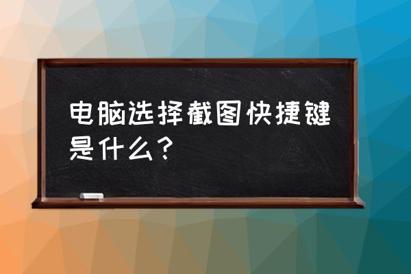 电脑自己截图快捷键 电脑选择截图快捷键是什么？