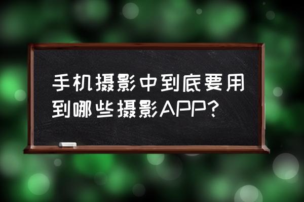 手机摄影基础知识入门书 手机摄影中到底要用到哪些摄影APP？