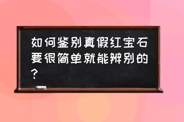 最简单鉴定红宝石方法 如何鉴别真假红宝石要很简单就能辨别的？