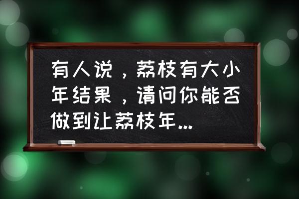 荔枝有花无果什么原因 有人说，荔枝有大小年结果，请问你能否做到让荔枝年年挂果？