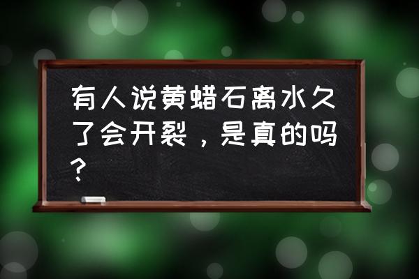 怎么能让石头的颜色光亮 有人说黄蜡石离水久了会开裂，是真的吗？