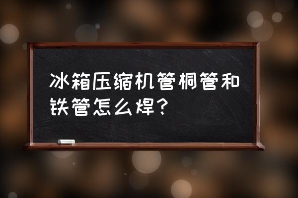 冰箱铜管坏了怎么修复 冰箱压缩机管桐管和铁管怎么焊？