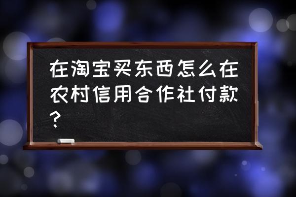 怎么才能加入农村淘宝店铺 在淘宝买东西怎么在农村信用合作社付款？