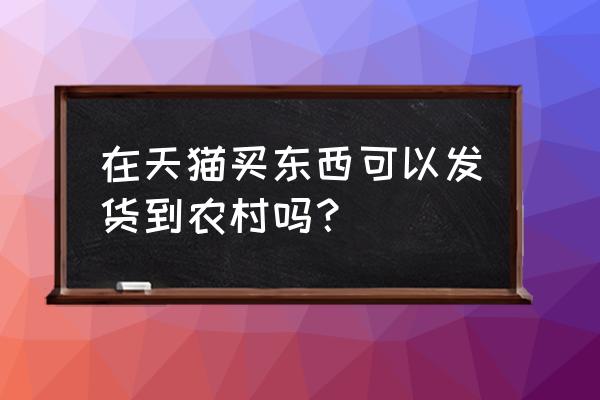 淘宝卖家怎么参与农村淘宝 在天猫买东西可以发货到农村吗？