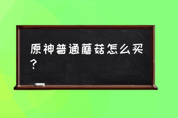 卖平菇的最佳方法 原神普通蘑菇怎么买？