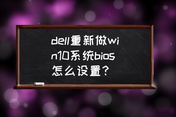 戴尔电脑win7升win10怎么设置bios dell重新做win10系统bios怎么设置？