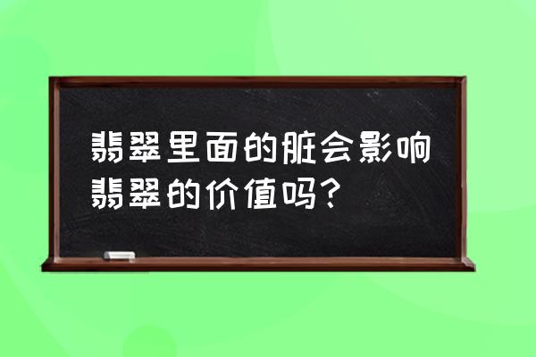 翡翠价值的几个标准 翡翠里面的脏会影响翡翠的价值吗？