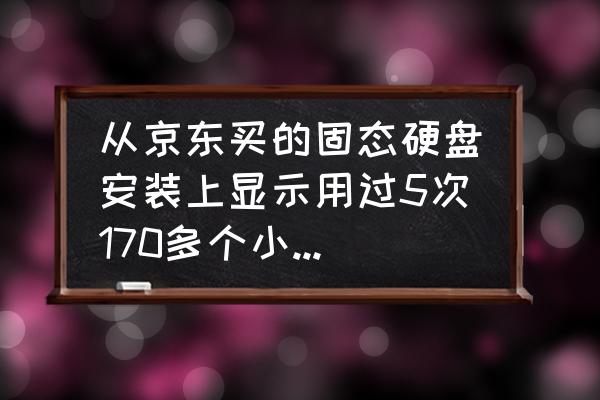 固态硬盘健康状态良好还能用吗 从京东买的固态硬盘安装上显示用过5次170多个小时。正常吗。鲁大师检测良好？