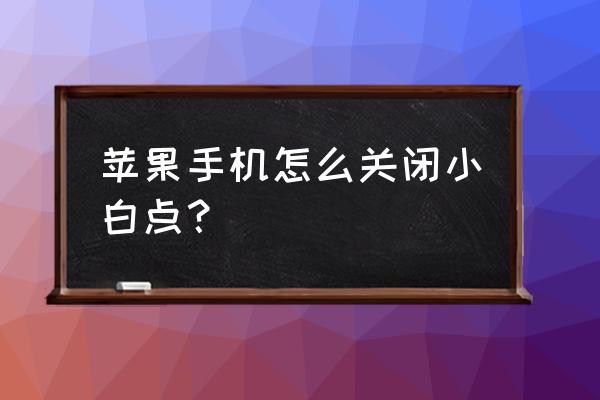 怎么永久关掉小白点 苹果手机怎么关闭小白点？