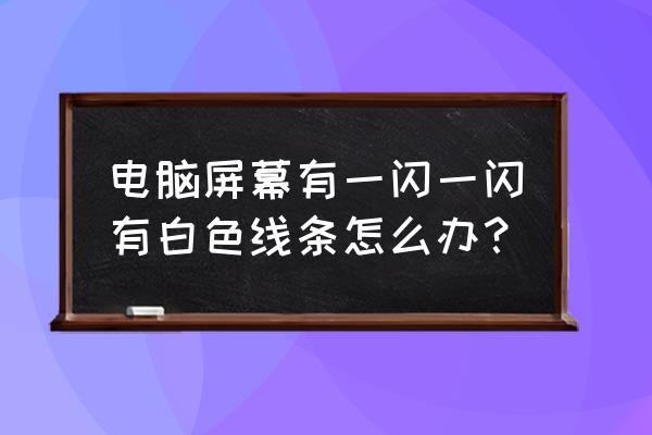 电脑显示器一直闪烁怎么解决 电脑屏幕有一闪一闪有白色线条怎么办？