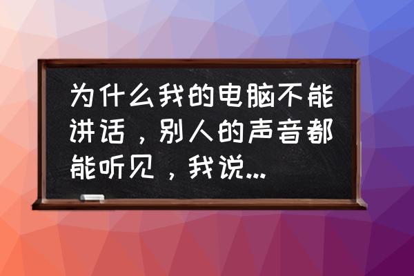 win10电脑麦克风别人听不到我讲话 为什么我的电脑不能讲话，别人的声音都能听见，我说的别人听不见·？