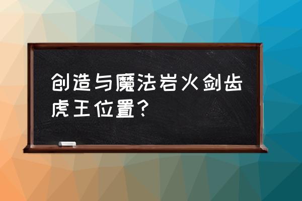 创造与魔法剑齿虎的具体刷新地点 创造与魔法岩火剑齿虎王位置？