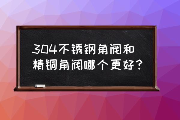 粘度大含有颗粒的介质适用什么阀 304不锈钢角阀和精铜角阀哪个更好？