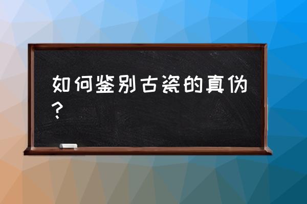 鉴别陶瓷的五大技巧 如何鉴别古瓷的真伪？