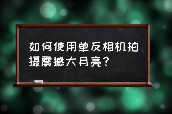 mate30怎样拍月亮清晰 如何使用单反相机拍摄震撼大月亮？