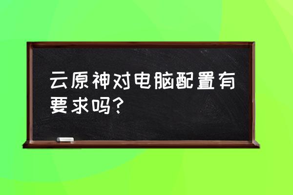 电脑高画质玩原神需要什么配置 云原神对电脑配置有要求吗？