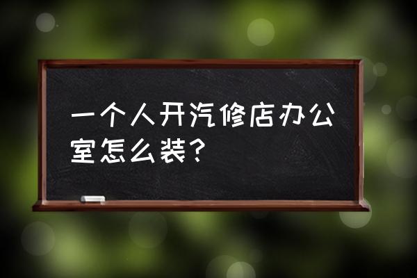 新办公室装修步骤超实用 一个人开汽修店办公室怎么装？