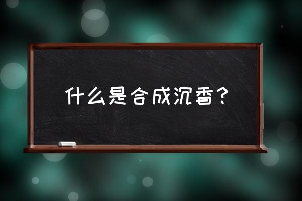 怎么判断是人工沉香 什么是合成沉香？