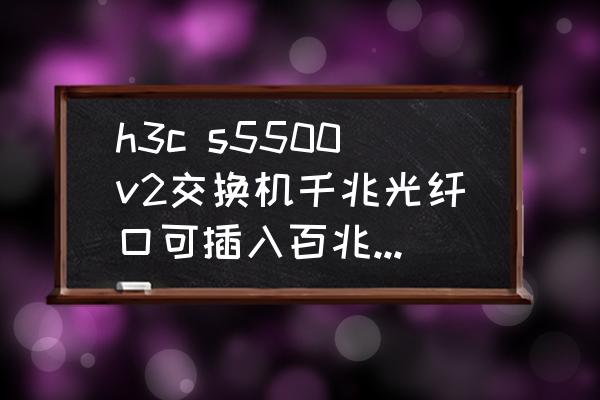 h3c s5500v2交换机千兆光纤口可插入百兆光模块吗？