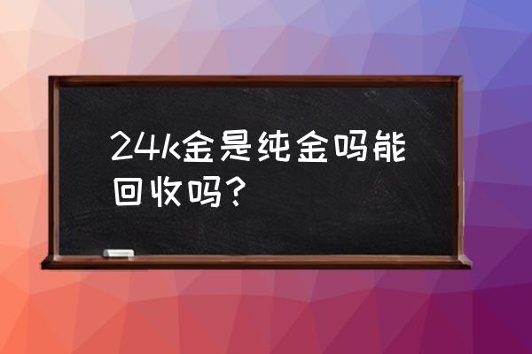 万足金怎么回收 24k金是纯金吗能回收吗？