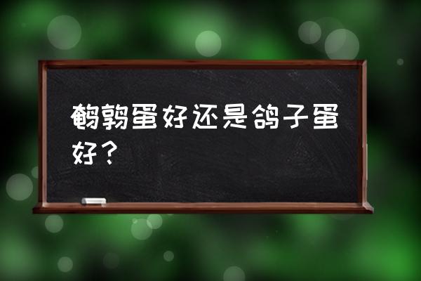 鹌鹑和乳鸽炖着吃哪个好吃 鹌鹑蛋好还是鸽子蛋好？